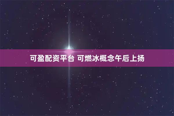 可盈配资平台 可燃冰概念午后上扬