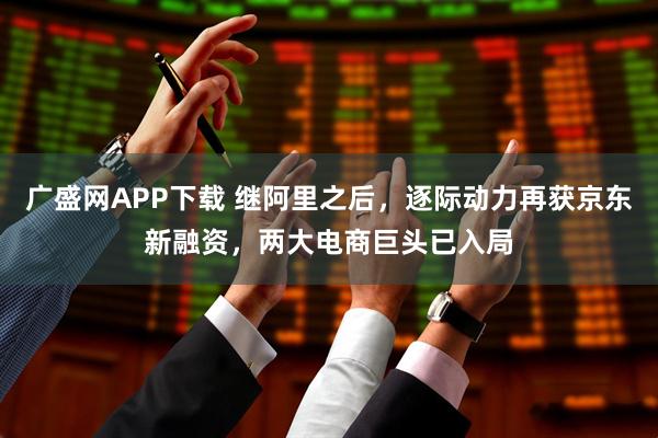 广盛网APP下载 继阿里之后，逐际动力再获京东新融资，两大电商巨头已入局