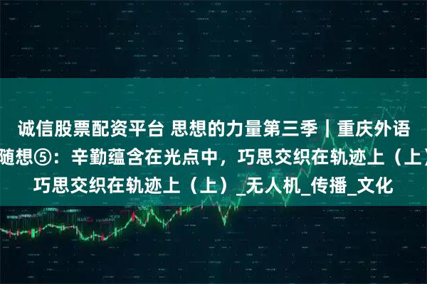 诚信股票配资平台 思想的力量第三季｜重庆外语外事学院观察实践团随想⑤：辛勤蕴含在光点中，巧思交织在轨迹上（上）_无人机_传播_文化