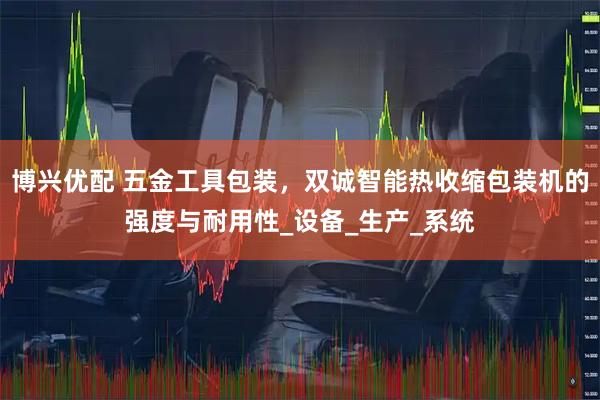 博兴优配 五金工具包装，双诚智能热收缩包装机的强度与耐用性_设备_生产_系统