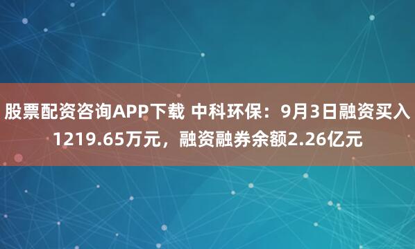 股票配资咨询APP下载 中科环保：9月3日融资买入1219.65万元，融资融券余额2.26亿元