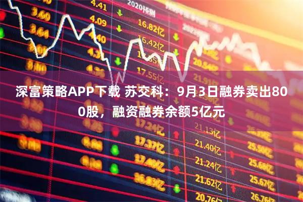 深富策略APP下载 苏交科：9月3日融券卖出800股，融资融券余额5亿元
