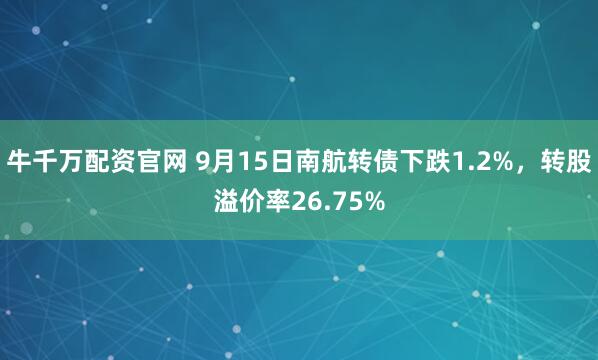 牛千万配资官网 9月15日南航转债下跌1.2%，转股溢价率26.75%