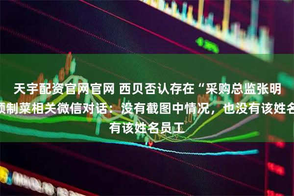天宇配资官网官网 西贝否认存在“采购总监张明华”预制菜相关微信对话：没有截图中情况，也没有该姓名员工