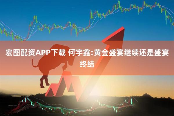 宏图配资APP下载 何宇鑫:黄金盛宴继续还是盛宴终结