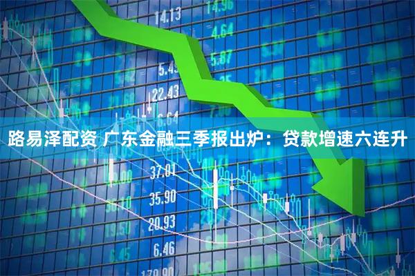 路易泽配资 广东金融三季报出炉：贷款增速六连升