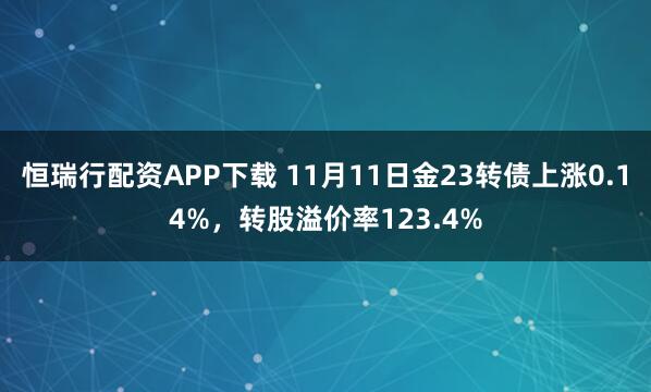 恒瑞行配资APP下载 11月11日金23转债上涨0.14%，转股溢价率123.4%