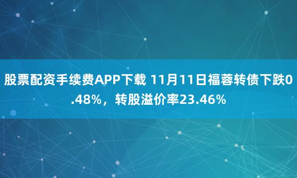 股票配资手续费APP下载 11月11日福蓉转债下跌0.48%，转股溢价率23.46%