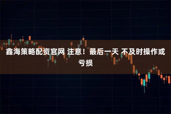 鑫海策略配资官网 注意！最后一天 不及时操作或亏损