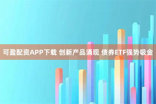 可盈配资APP下载 创新产品涌现 债券ETF强势吸金