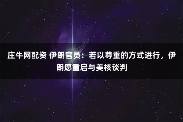 庄牛网配资 伊朗官员：若以尊重的方式进行，伊朗愿重启与美核谈判