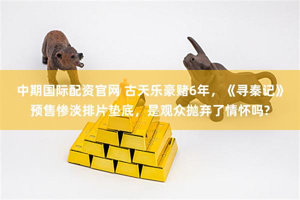 中期国际配资官网 古天乐豪赌6年，《寻秦记》预售惨淡排片垫底，是观众抛弃了情怀吗?