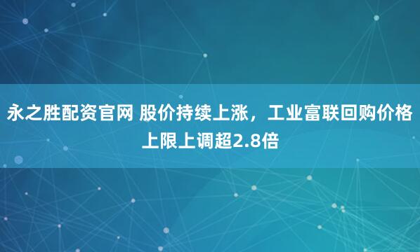 永之胜配资官网 股价持续上涨，工业富联回购价格上限上调超2.8倍