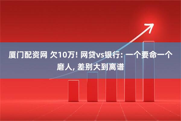 厦门配资网 欠10万! 网贷vs银行: 一个要命一个磨人, 差别大到离谱