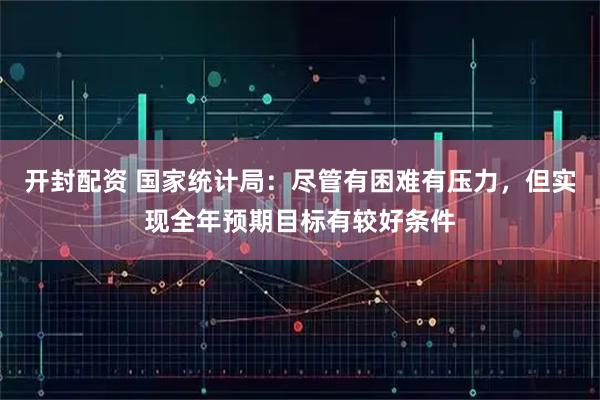开封配资 国家统计局：尽管有困难有压力，但实现全年预期目标有较好条件
