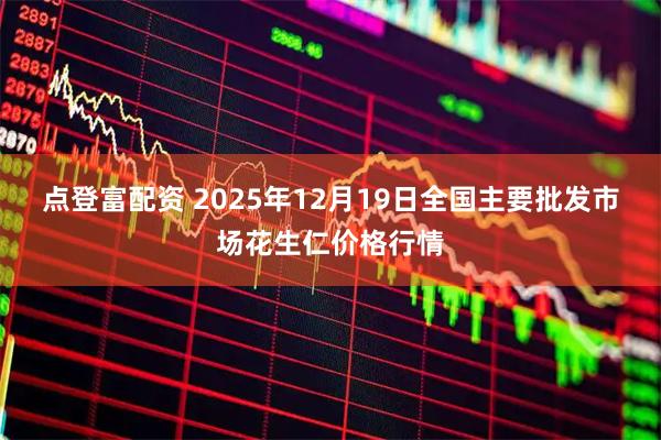 点登富配资 2025年12月19日全国主要批发市场花生仁价格行情