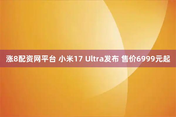 涨8配资网平台 小米17 Ultra发布 售价6999元起