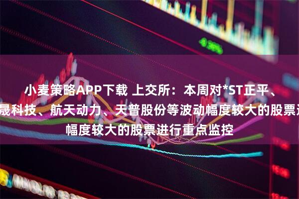 小麦策略APP下载 上交所：本周对*ST正平、*ST亚振、国晟科技、航天动力、天普股份等波动幅度较大的股票进行重点监控