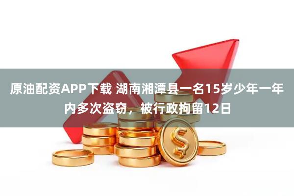 原油配资APP下载 湖南湘潭县一名15岁少年一年内多次盗窃，被行政拘留12日