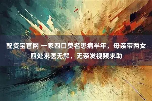 配资宝官网 一家四口莫名患病半年，母亲带两女四处求医无解，无奈发视频求助