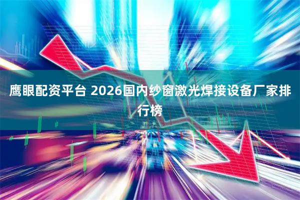 鹰眼配资平台 2026国内纱窗激光焊接设备厂家排行榜