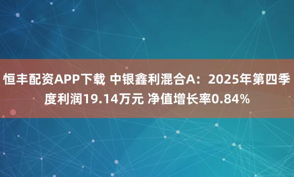 恒丰配资APP下载 中银鑫利混合A：2025年第四季度利润19.14万元 净值增长率0.84%