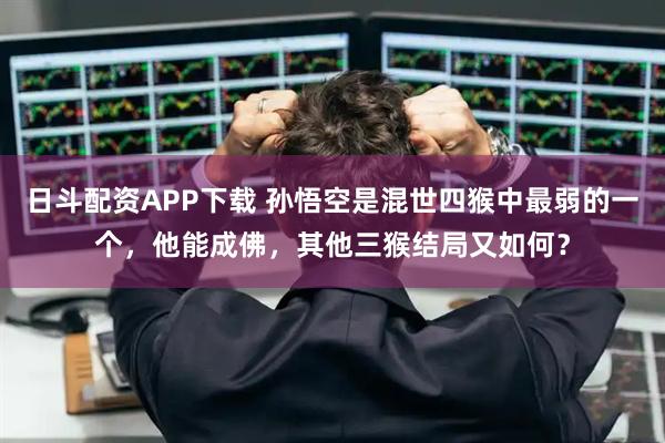 日斗配资APP下载 孙悟空是混世四猴中最弱的一个，他能成佛，其他三猴结局又如何？