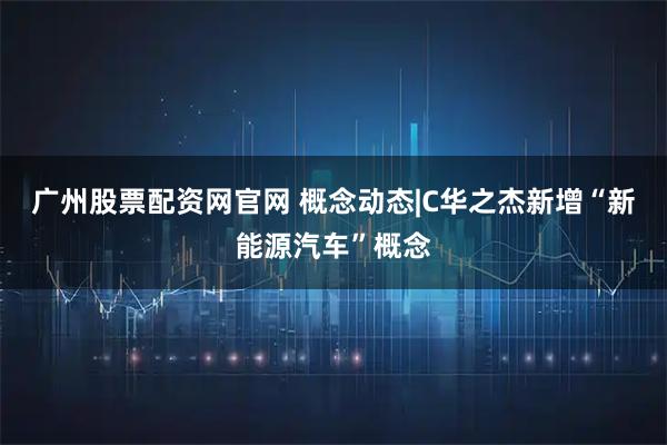 广州股票配资网官网 概念动态|C华之杰新增“新能源汽车”概念