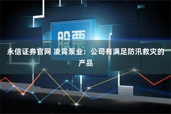 永信证券官网 凌霄泵业：公司有满足防汛救灾的产品
