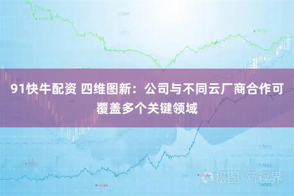 91快牛配资 四维图新：公司与不同云厂商合作可覆盖多个关键领域
