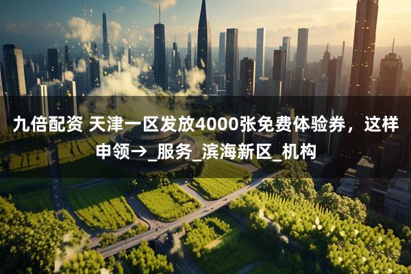 九倍配资 天津一区发放4000张免费体验券，这样申领→_服务_滨海新区_机构