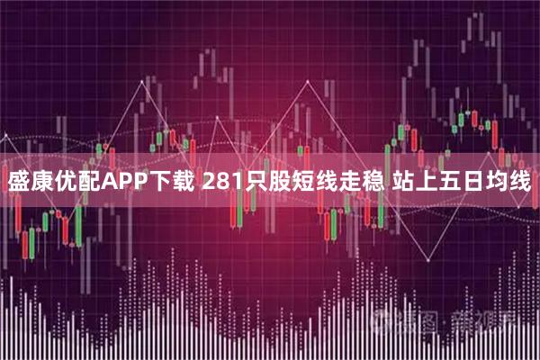 盛康优配APP下载 281只股短线走稳 站上五日均线