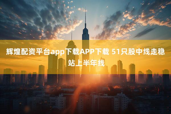 辉煌配资平台app下载APP下载 51只股中线走稳 站上半年线