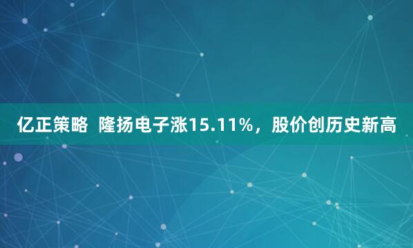 亿正策略  隆扬电子涨15.11%，股价创历史新高