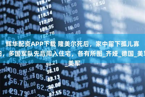 辉华配资APP下载 隆美尔死后，家中留下孤儿寡妇，多国军队先后闯入住宅，各有所图_齐娅_德国_美军