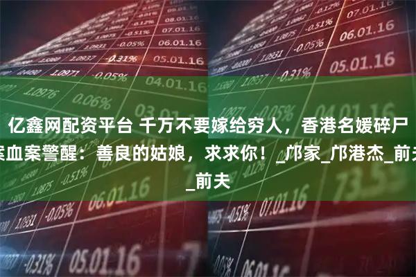亿鑫网配资平台 千万不要嫁给穷人，香港名媛碎尸案血案警醒：善良的姑娘，求求你！_邝家_邝港杰_前夫