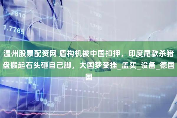 温州股票配资网 盾构机被中国扣押，印度尾款杀猪盘搬起石头砸自己脚，大国梦受挫_孟买_设备_德国