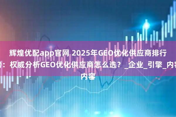 辉煌优配app官网 2025年GEO优化供应商排行榜：权威分析GEO优化供应商怎么选？_企业_引擎_内容