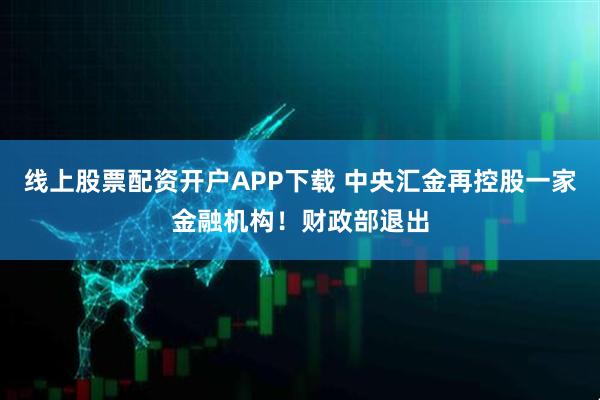线上股票配资开户APP下载 中央汇金再控股一家金融机构！财政部退出