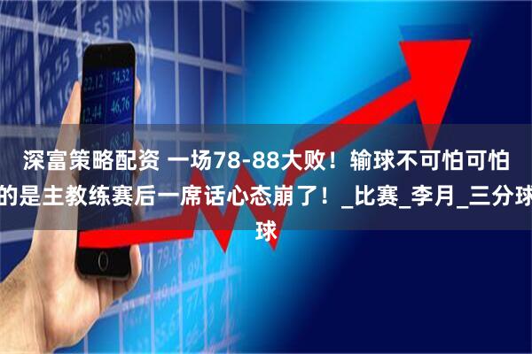 深富策略配资 一场78-88大败！输球不可怕可怕的是主教练赛后一席话心态崩了！_比赛_李月_三分球