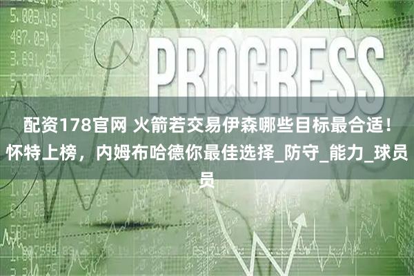 配资178官网 火箭若交易伊森哪些目标最合适！怀特上榜，内姆布哈德你最佳选择_防守_能力_球员