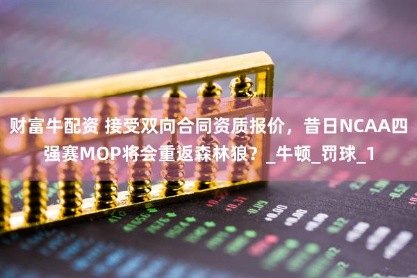 财富牛配资 接受双向合同资质报价，昔日NCAA四强赛MOP将会重返森林狼？_牛顿_罚球_1