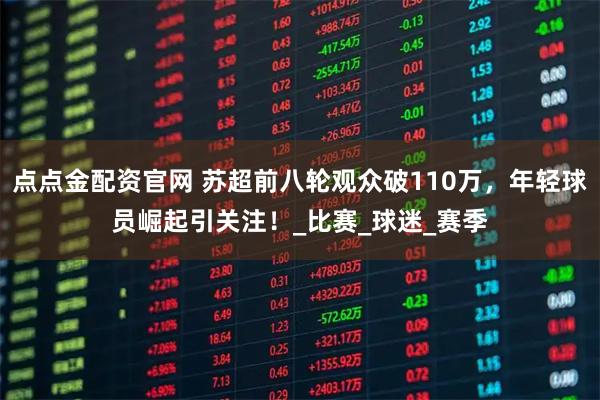 点点金配资官网 苏超前八轮观众破110万，年轻球员崛起引关注！_比赛_球迷_赛季