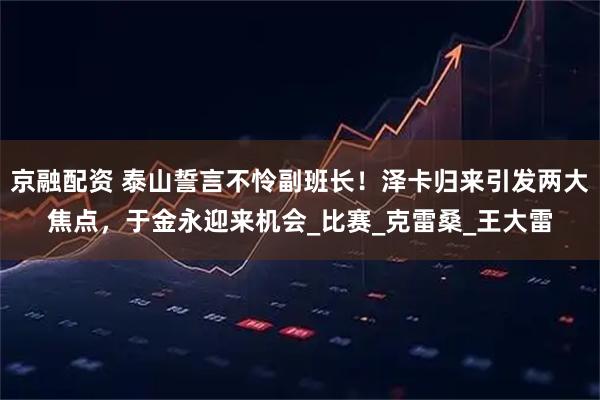 京融配资 泰山誓言不怜副班长！泽卡归来引发两大焦点，于金永迎来机会_比赛_克雷桑_王大雷
