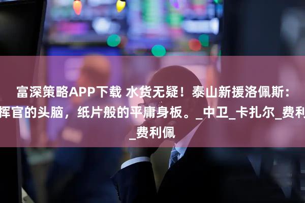 富深策略APP下载 水货无疑！泰山新援洛佩斯：指挥官的头脑，纸片般的平庸身板。_中卫_卡扎尔_费利佩