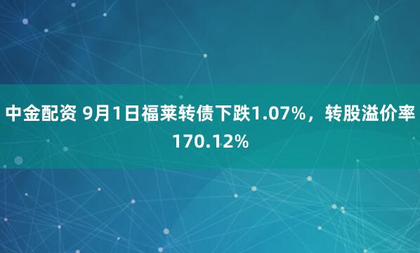 中金配资 9月1日福莱转债下跌1.07%，转股溢价率170.12%