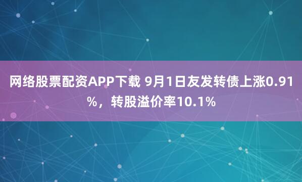 网络股票配资APP下载 9月1日友发转债上涨0.91%，转股溢价率10.1%