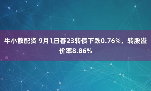 牛小散配资 9月1日春23转债下跌0.76%，转股溢价率8.86%