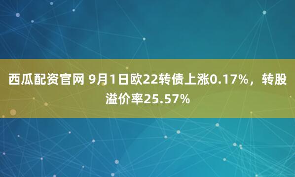 西瓜配资官网 9月1日欧22转债上涨0.17%，转股溢价率25.57%