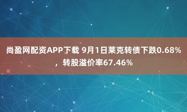 尚盈网配资APP下载 9月1日莱克转债下跌0.68%，转股溢价率67.46%